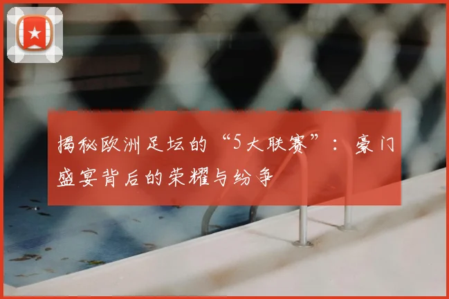揭秘欧洲足坛的“5大联赛”：豪门盛宴背后的荣耀与纷争