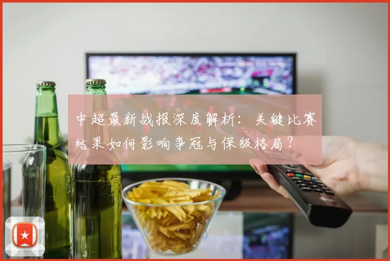 中超最新战报深度解析：关键比赛结果如何影响争冠与保级格局？