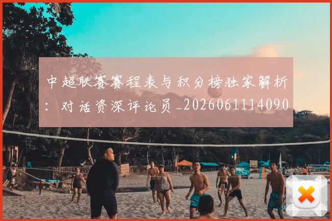 中超联赛赛程表与积分榜独家解析:对话资深评论员_20260611140907