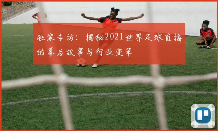 独家专访：揭秘2021世界足球直播的幕后故事与行业变革