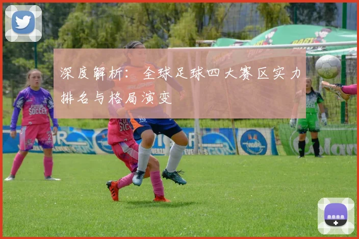 深度解析:全球足球四大赛区实力排名与格局演变