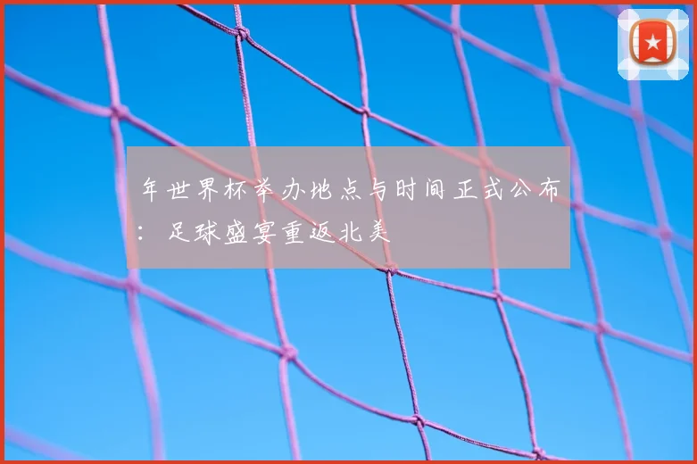 年世界杯举办地点与时间正式公布：足球盛宴重返北美