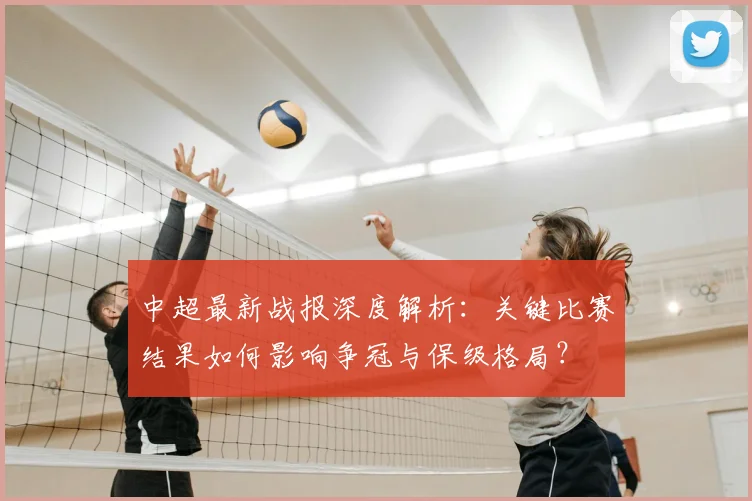 中超最新战报深度解析：关键比赛结果如何影响争冠与保级格局？
