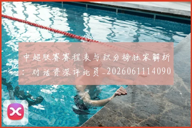 中超联赛赛程表与积分榜独家解析：对话资深评论员_20260611140907