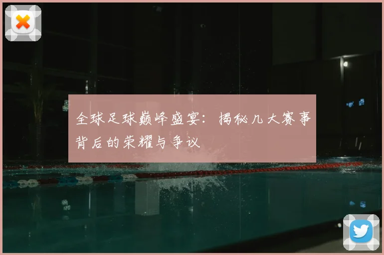 全球足球巅峰盛宴:揭秘几大赛事背后的荣耀与争议
