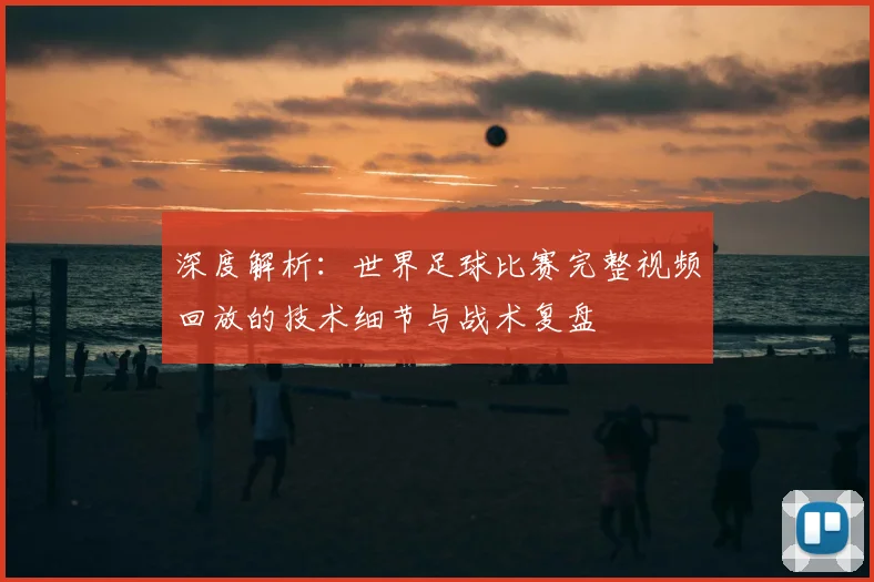 深度解析：世界足球比赛完整视频回放的技术细节与战术复盘