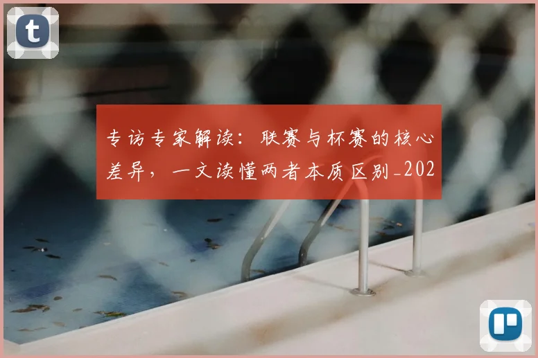 专访专家解读：联赛与杯赛的核心差异，一文读懂两者本质区别_20260608195306