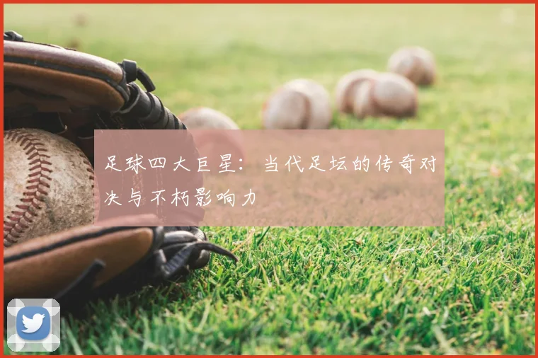 足球四大巨星：当代足坛的传奇对决与不朽影响力