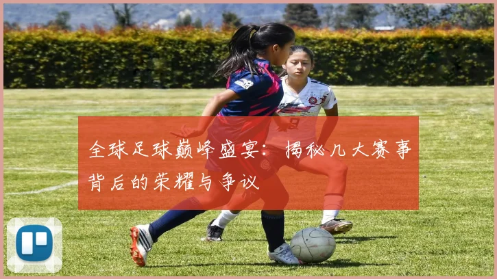 全球足球巅峰盛宴：揭秘几大赛事背后的荣耀与争议