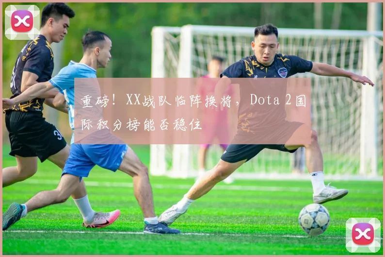 重磅！XX战队临阵换将，Dota 2国际积分榜能否稳住