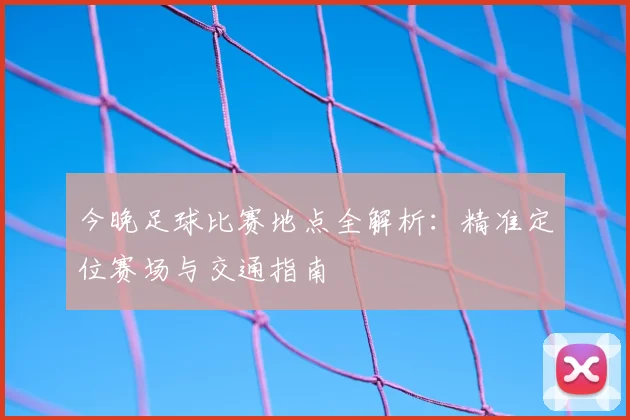 今晚足球比赛地点全解析：精准定位赛场与交通指南