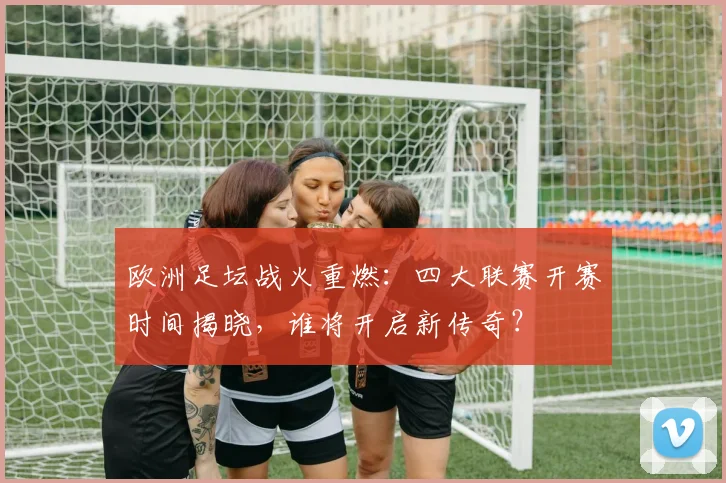 欧洲足坛战火重燃：四大联赛开赛时间揭晓，谁将开启新传奇？