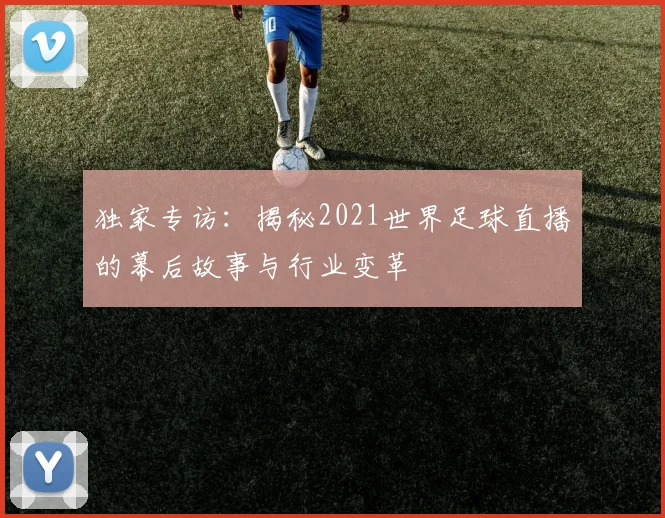 独家专访:揭秘2021世界足球直播的幕后故事与行业变革