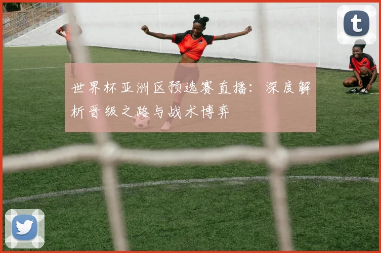 世界杯亚洲区预选赛直播：深度解析晋级之路与战术博弈