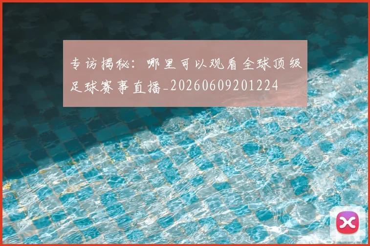 专访揭秘：哪里可以观看全球顶级足球赛事直播_20260609201224