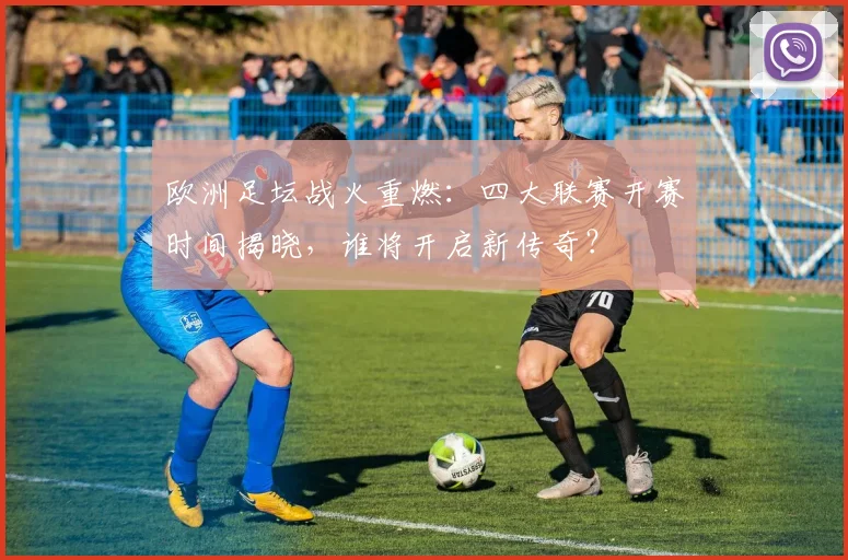 欧洲足坛战火重燃:四大联赛开赛时间揭晓,谁将开启新传奇?