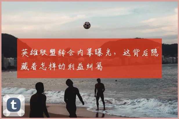 英雄联盟转会内幕曝光，这背后隐藏着怎样的利益纠葛