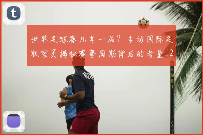 世界足球赛几年一届?专访国际足联官员揭秘赛事周期背后的考量_20260610190216