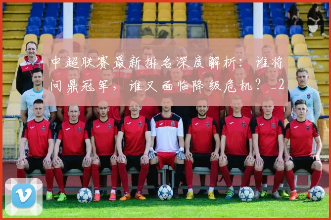 中超联赛最新排名深度解析：谁将问鼎冠军，谁又面临降级危机？_20260611141618