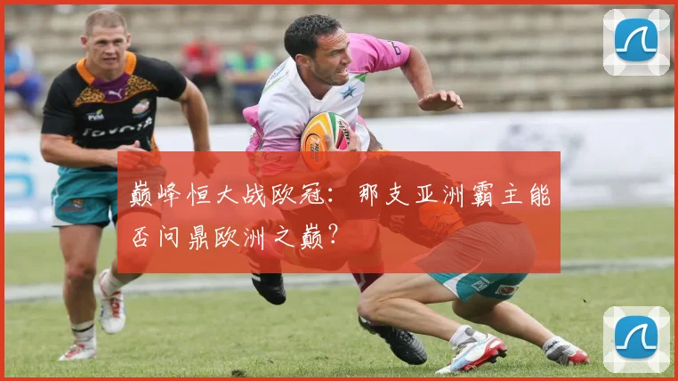 巅峰恒大战欧冠:那支亚洲霸主能否问鼎欧洲之巅?