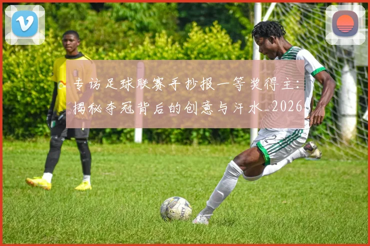 专访足球联赛手抄报一等奖得主：揭秘夺冠背后的创意与汗水_20260609201233