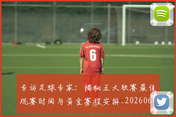 专访足球专家：揭秘五大联赛最佳观赛时间与黄金赛程安排_20260609201231