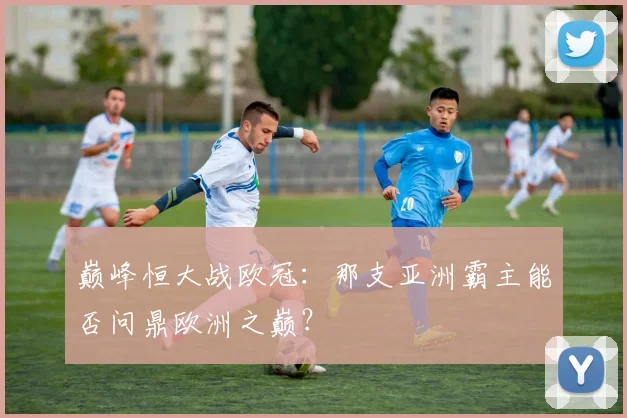 巅峰恒大战欧冠：那支亚洲霸主能否问鼎欧洲之巅？