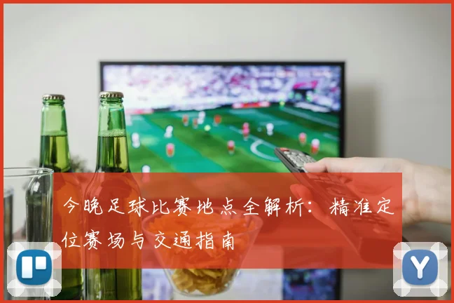 今晚足球比赛地点全解析：精准定位赛场与交通指南