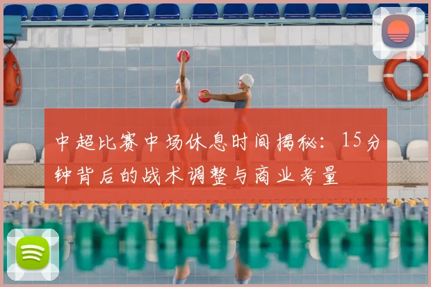 中超比赛中场休息时间揭秘：15分钟背后的战术调整与商业考量