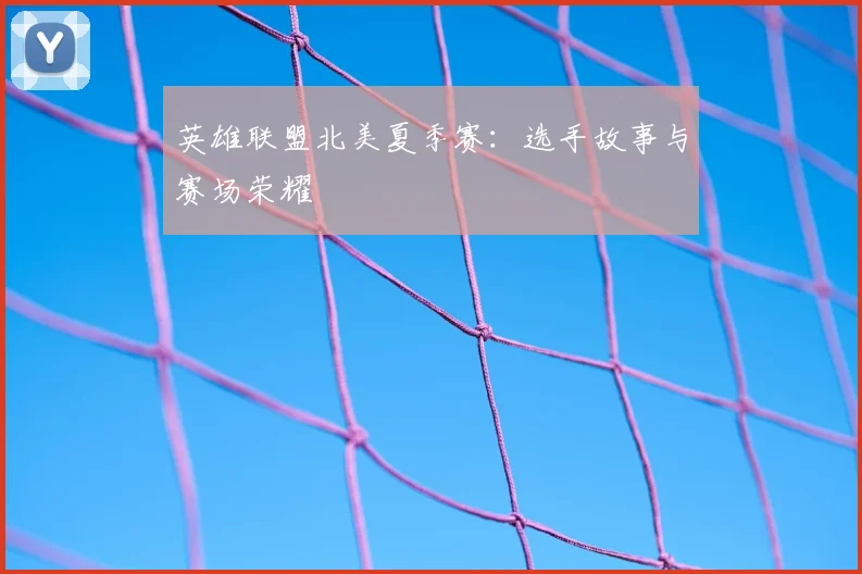 英雄联盟北美夏季赛：选手故事与赛场荣耀