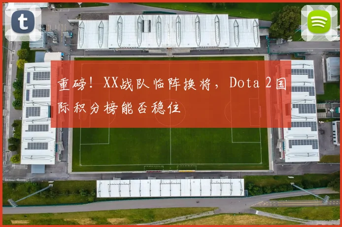 重磅！XX战队临阵换将，Dota 2国际积分榜能否稳住