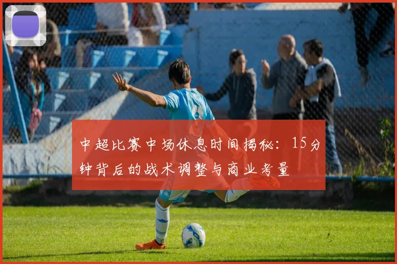 中超比赛中场休息时间揭秘：15分钟背后的战术调整与商业考量