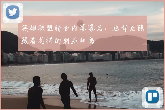 英雄联盟转会内幕曝光，这背后隐藏着怎样的利益纠葛