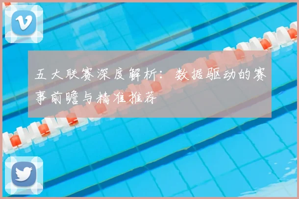 五大联赛深度解析：数据驱动的赛事前瞻与精准推荐