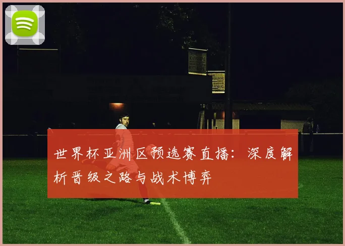 世界杯亚洲区预选赛直播:深度解析晋级之路与战术博弈
