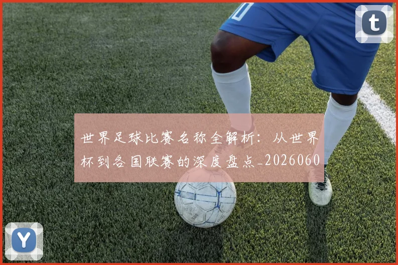 世界足球比赛名称全解析：从世界杯到各国联赛的深度盘点_20260609201459